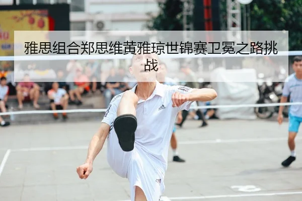 雅思组合郑思维黄雅琼世锦赛卫冕之路挑战