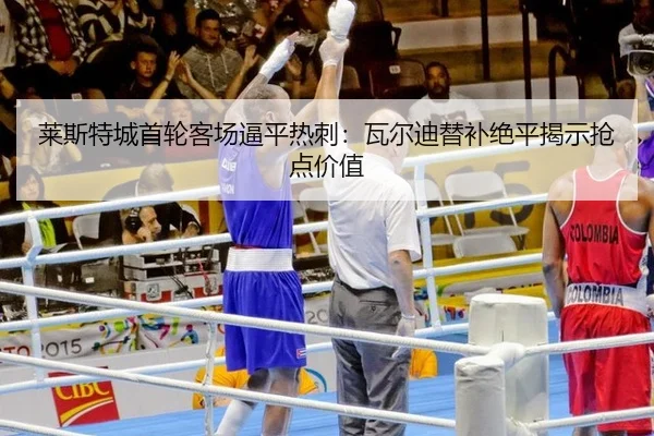 莱斯特城首轮客场逼平热刺：瓦尔迪替补绝平揭示抢点价值